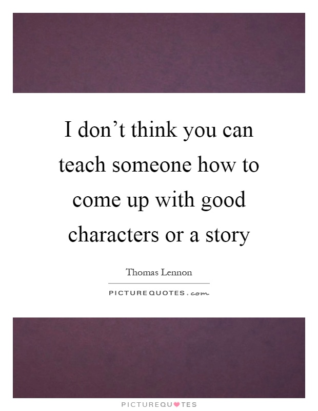 I don't think you can teach someone how to come up with good characters or a story Picture Quote #1