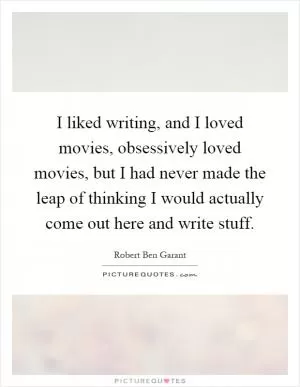 I liked writing, and I loved movies, obsessively loved movies, but I had never made the leap of thinking I would actually come out here and write stuff Picture Quote #1