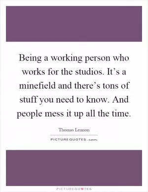 Being a working person who works for the studios. It’s a minefield and there’s tons of stuff you need to know. And people mess it up all the time Picture Quote #1