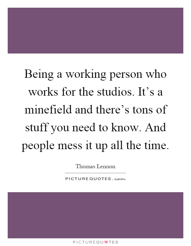 Being a working person who works for the studios. It's a minefield and there's tons of stuff you need to know. And people mess it up all the time Picture Quote #1