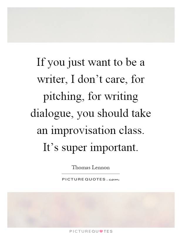 If you just want to be a writer, I don't care, for pitching, for writing dialogue, you should take an improvisation class. It's super important Picture Quote #1