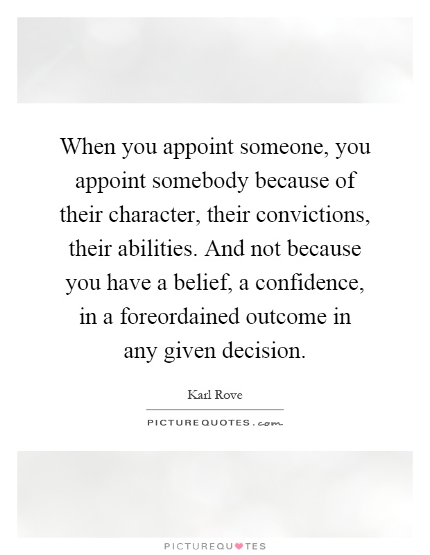 When you appoint someone, you appoint somebody because of their character, their convictions, their abilities. And not because you have a belief, a confidence, in a foreordained outcome in any given decision Picture Quote #1