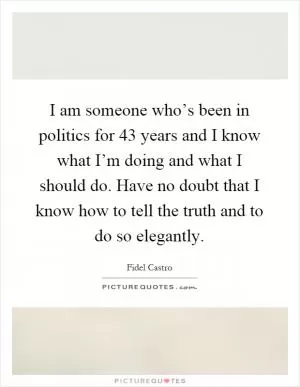 I am someone who’s been in politics for 43 years and I know what I’m doing and what I should do. Have no doubt that I know how to tell the truth and to do so elegantly Picture Quote #1
