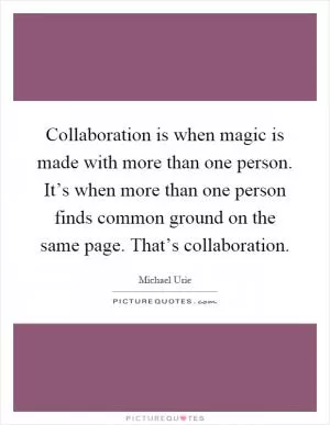 Collaboration is when magic is made with more than one person. It’s when more than one person finds common ground on the same page. That’s collaboration Picture Quote #1