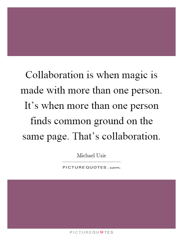 Collaboration is when magic is made with more than one person. It's when more than one person finds common ground on the same page. That's collaboration Picture Quote #1