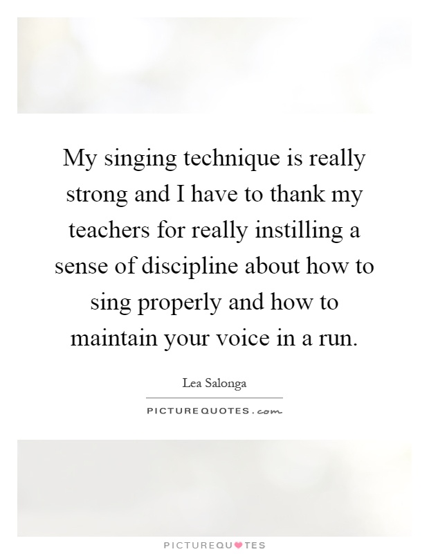 My singing technique is really strong and I have to thank my teachers for really instilling a sense of discipline about how to sing properly and how to maintain your voice in a run Picture Quote #1