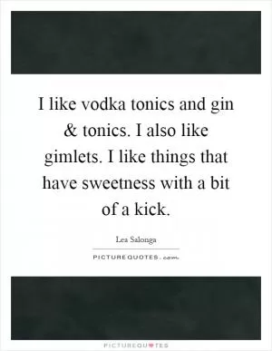 I like vodka tonics and gin and tonics. I also like gimlets. I like things that have sweetness with a bit of a kick Picture Quote #1
