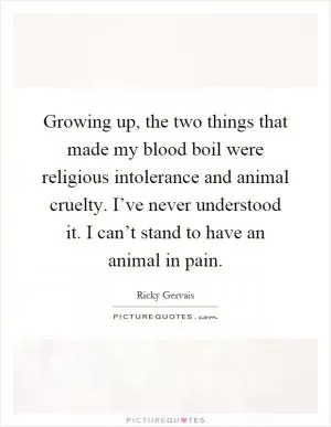Growing up, the two things that made my blood boil were religious intolerance and animal cruelty. I’ve never understood it. I can’t stand to have an animal in pain Picture Quote #1