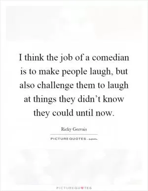 I think the job of a comedian is to make people laugh, but also challenge them to laugh at things they didn’t know they could until now Picture Quote #1