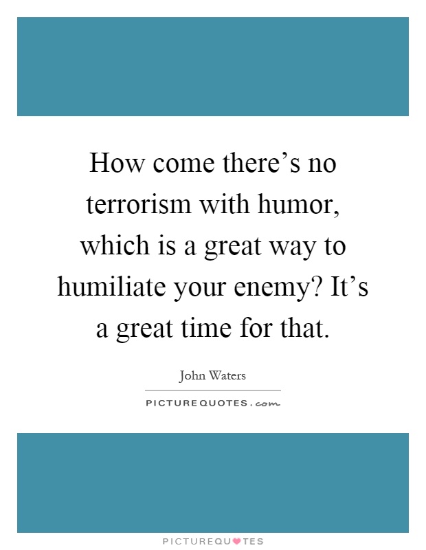 How come there's no terrorism with humor, which is a great way to humiliate your enemy? It's a great time for that Picture Quote #1