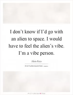 I don’t know if I’d go with an alien to space. I would have to feel the alien’s vibe. I’m a vibe person Picture Quote #1