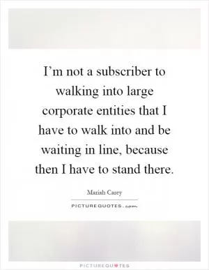 I’m not a subscriber to walking into large corporate entities that I have to walk into and be waiting in line, because then I have to stand there Picture Quote #1