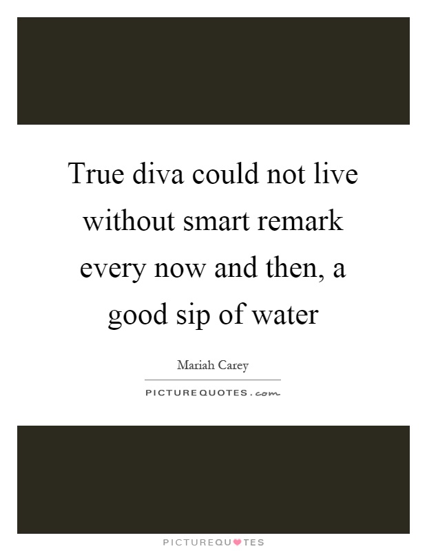 True diva could not live without smart remark every now and then, a good sip of water Picture Quote #1