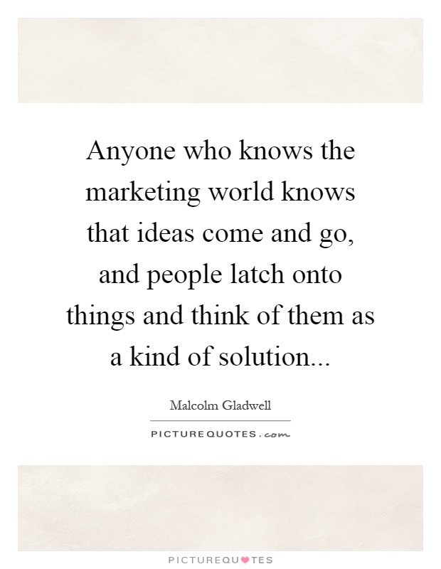 Anyone who knows the marketing world knows that ideas come and go, and people latch onto things and think of them as a kind of solution Picture Quote #1