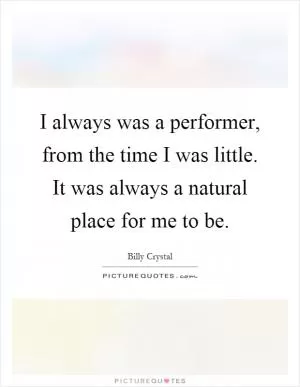 I always was a performer, from the time I was little. It was always a natural place for me to be Picture Quote #1
