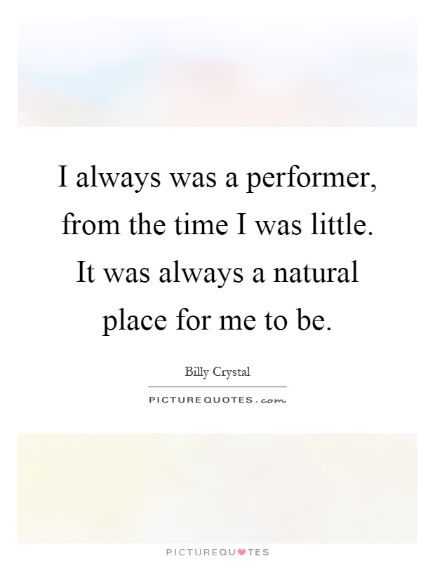 I always was a performer, from the time I was little. It was always a natural place for me to be Picture Quote #1