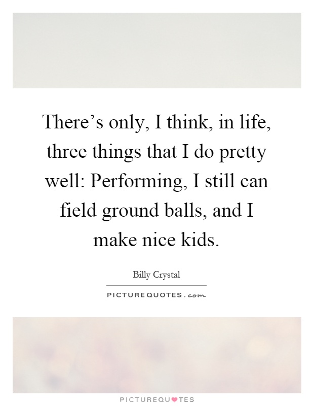 There's only, I think, in life, three things that I do pretty well: Performing, I still can field ground balls, and I make nice kids Picture Quote #1