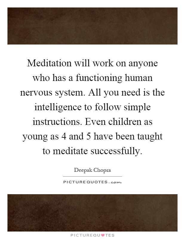 Meditation will work on anyone who has a functioning human nervous system. All you need is the intelligence to follow simple instructions. Even children as young as 4 and 5 have been taught to meditate successfully Picture Quote #1