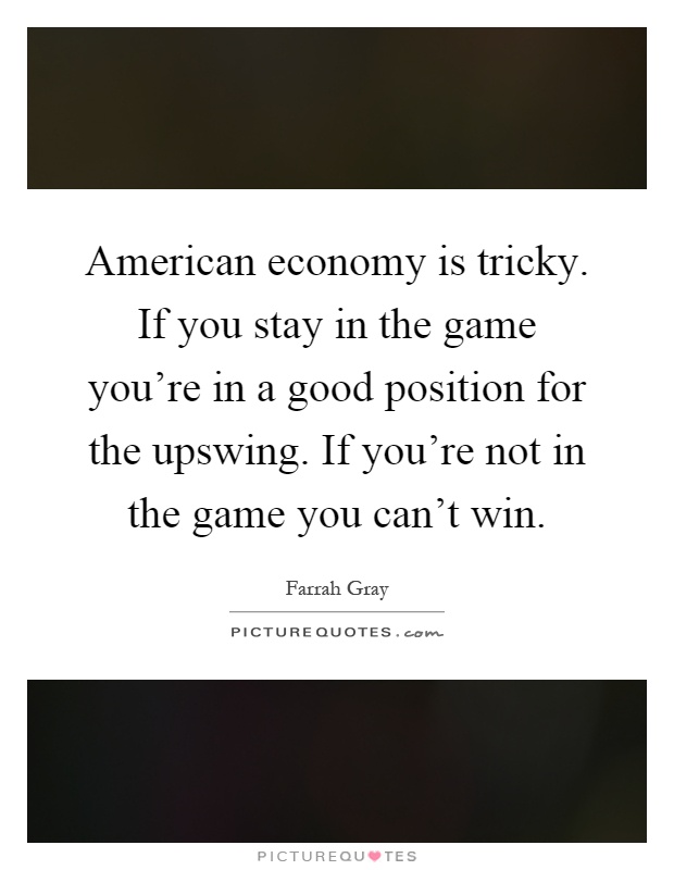 American economy is tricky. If you stay in the game you're in a good position for the upswing. If you're not in the game you can't win Picture Quote #1