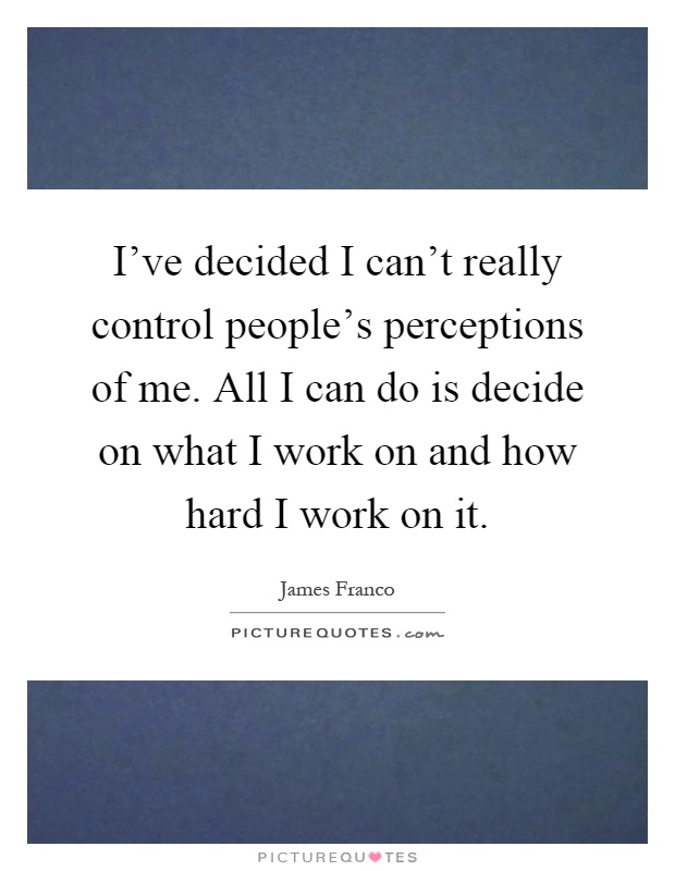 I've decided I can't really control people's perceptions of me. All I can do is decide on what I work on and how hard I work on it Picture Quote #1