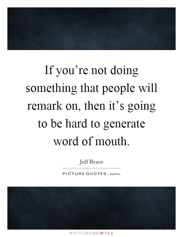If you're not doing something that people will remark on, then it's going to be hard to generate word of mouth Picture Quote #1