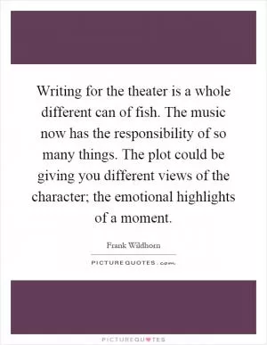 Writing for the theater is a whole different can of fish. The music now has the responsibility of so many things. The plot could be giving you different views of the character; the emotional highlights of a moment Picture Quote #1