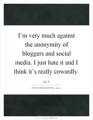 I’m very much against the anonymity of bloggers and social media. I just hate it and I think it’s really cowardly Picture Quote #1