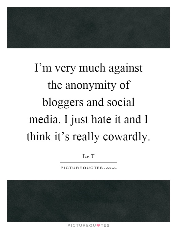 I'm very much against the anonymity of bloggers and social media. I just hate it and I think it's really cowardly Picture Quote #1