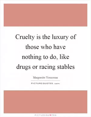 Cruelty is the luxury of those who have nothing to do, like drugs or racing stables Picture Quote #1