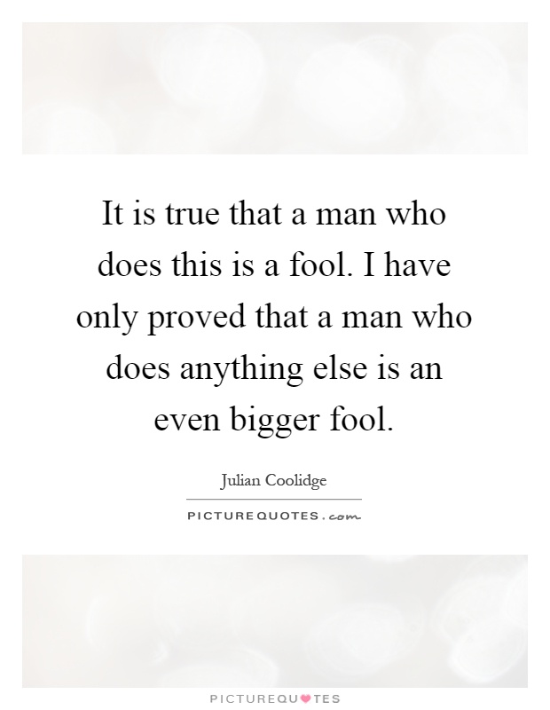 It is true that a man who does this is a fool. I have only proved that a man who does anything else is an even bigger fool Picture Quote #1