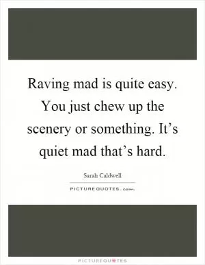 Raving mad is quite easy. You just chew up the scenery or something. It’s quiet mad that’s hard Picture Quote #1