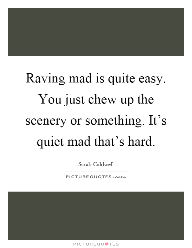 Raving mad is quite easy. You just chew up the scenery or something. It's quiet mad that's hard Picture Quote #1