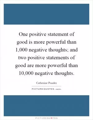 One positive statement of good is more powerful than 1,000 negative thoughts; and two positive statements of good are more powerful than 10,000 negative thoughts Picture Quote #1