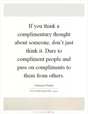 If you think a complimentary thought about someone, don’t just think it. Dare to compliment people and pass on compliments to them from others Picture Quote #1