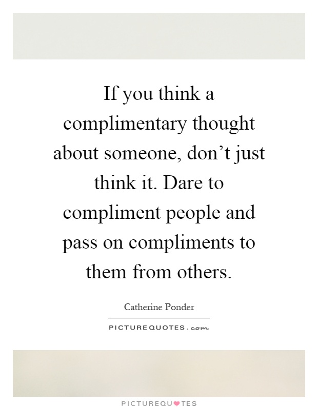 If you think a complimentary thought about someone, don't just think it. Dare to compliment people and pass on compliments to them from others Picture Quote #1
