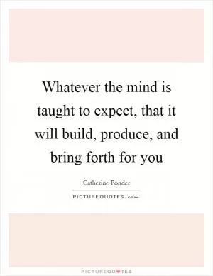 Whatever the mind is taught to expect, that it will build, produce, and bring forth for you Picture Quote #1