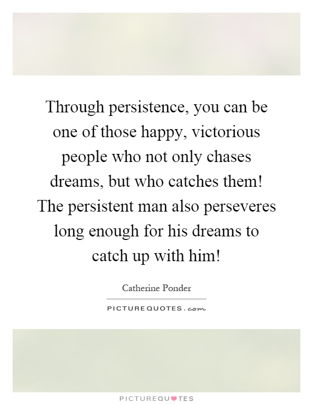 Through persistence, you can be one of those happy, victorious people who not only chases dreams, but who catches them! The persistent man also perseveres long enough for his dreams to catch up with him! Picture Quote #1