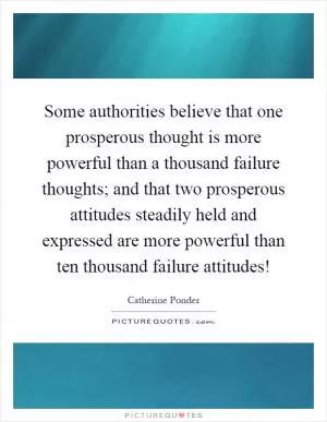 Some authorities believe that one prosperous thought is more powerful than a thousand failure thoughts; and that two prosperous attitudes steadily held and expressed are more powerful than ten thousand failure attitudes! Picture Quote #1