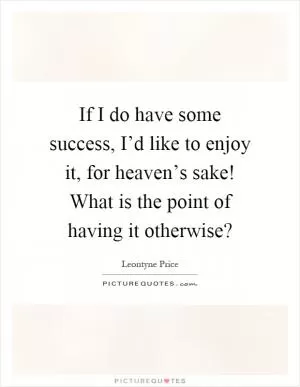 If I do have some success, I’d like to enjoy it, for heaven’s sake! What is the point of having it otherwise? Picture Quote #1