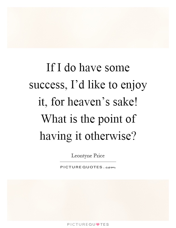 If I do have some success, I'd like to enjoy it, for heaven's sake! What is the point of having it otherwise? Picture Quote #1