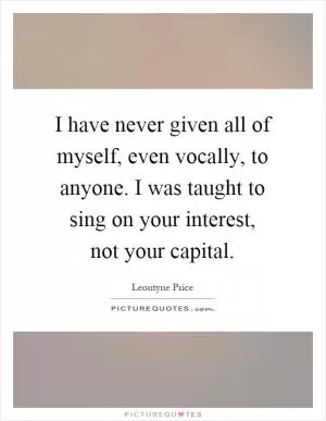 I have never given all of myself, even vocally, to anyone. I was taught to sing on your interest, not your capital Picture Quote #1