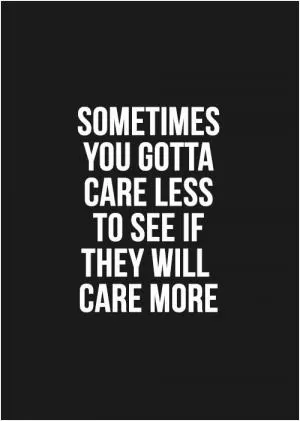 Sometimes you gotta care less to see if they will care more Picture Quote #1