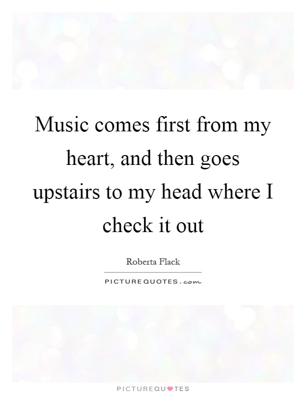 Music comes first from my heart, and then goes upstairs to my head where I check it out Picture Quote #1