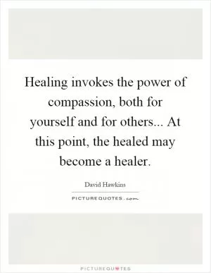 Healing invokes the power of compassion, both for yourself and for others... At this point, the healed may become a healer Picture Quote #1