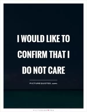 I would like to confirm that I  DO NOT CARE Picture Quote #1