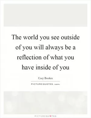 The world you see outside of you will always be a reflection of what you have inside of you Picture Quote #1
