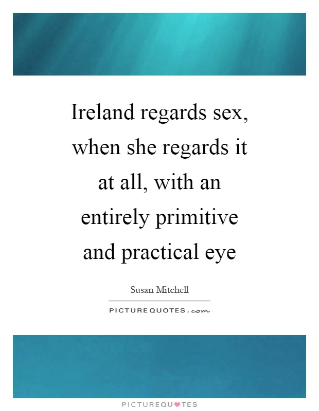 Ireland regards sex, when she regards it at all, with an entirely primitive and practical eye Picture Quote #1
