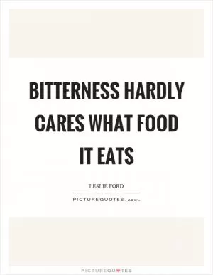 Bitterness hardly cares what food it eats Picture Quote #1