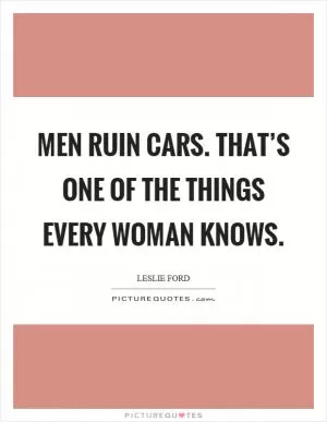 Men ruin cars. That’s one of the things every woman knows Picture Quote #1
