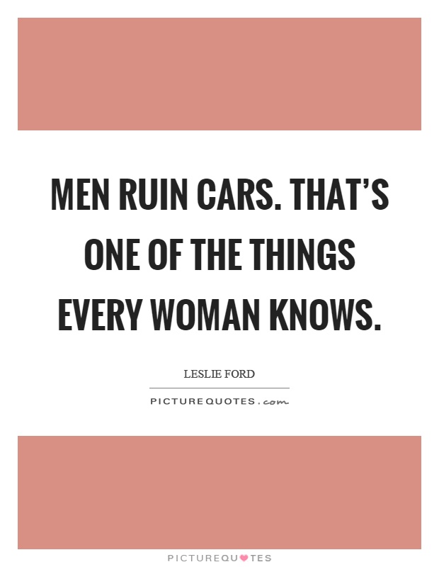 Men ruin cars. That's one of the things every woman knows Picture Quote #1